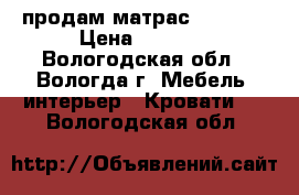 продам матрас 140*200 › Цена ­ 1 500 - Вологодская обл., Вологда г. Мебель, интерьер » Кровати   . Вологодская обл.